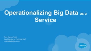 Ravi Kishore Valeti
Lead Member of Technical Staff
rvaleti@salesforce.com
Operationalizing Big Data as a
Service
 