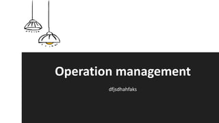 Operation management
dfjsdhahfaks
 