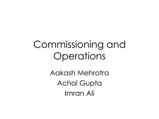 Commissioning and Operations Aakash Mehrotra Achal Gupta Imran Ali 