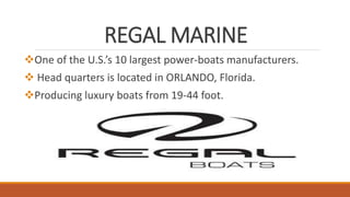 REGAL MARINE
One of the U.S.’s 10 largest power-boats manufacturers.
 Head quarters is located in ORLANDO, Florida.
Producing luxury boats from 19-44 foot.
 