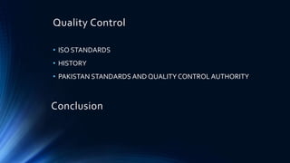 Quality Control
• ISO STANDARDS
• HISTORY
• PAKISTAN STANDARDS AND QUALITY CONTROL AUTHORITY
Conclusion
 