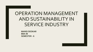 OPERATION MANAGEMENT
AND SUSTAINABILITY IN
SERVICE INDUSTRY
MANSI DEOKAR
BBA-IB
SEMESTER - 6
 