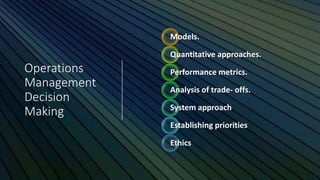 Operations
Management
Decision
Making
Models.
Quantitative approaches.
Performance metrics.
Analysis of trade- offs.
System approach
Establishing priorities
Ethics
 