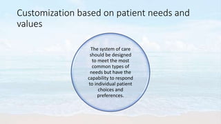 Customization based on patient needs and
values
The system of care
should be designed
to meet the most
common types of
needs but have the
capability to respond
to individual patient
choices and
preferences.
 