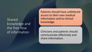 Shared
knowledge and
the free flow
of information
Patients should have unfettered
access to their own medical
information and to clinical
knowledge.
Clinicians and patients should
communicate effectively and
share information.
 