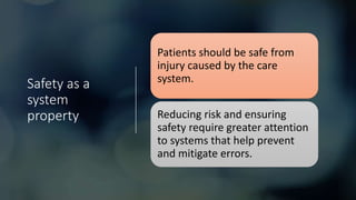 Safety as a
system
property
Patients should be safe from
injury caused by the care
system.
Reducing risk and ensuring
safety require greater attention
to systems that help prevent
and mitigate errors.
 