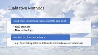 Qualitative Methods
• New products
• New technology
Used when situation is vague and little data exist
• e.g., forecasting sales on Internet ( telemedicine consultations)
Involves intuition, experience
 