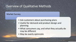 Overview of Qualitative Methods
Market Survey
• Ask customers about purchasing plans
• Useful for demand and product design and
planning
• What consumers say, and what they actually do
may be different
• May be overly optimistic
 