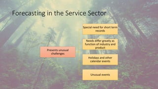 Forecasting in the Service Sector
Presents unusual
challenges
Special need for short term
records
Needs differ greatly as
function of industry and
product
Holidays and other
calendar events
Unusual events
 