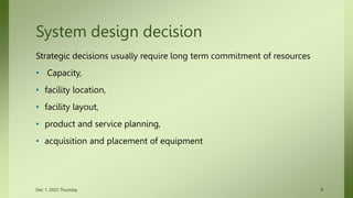 System design decision
Strategic decisions usually require long term commitment of resources
• Capacity,
• facility locati...