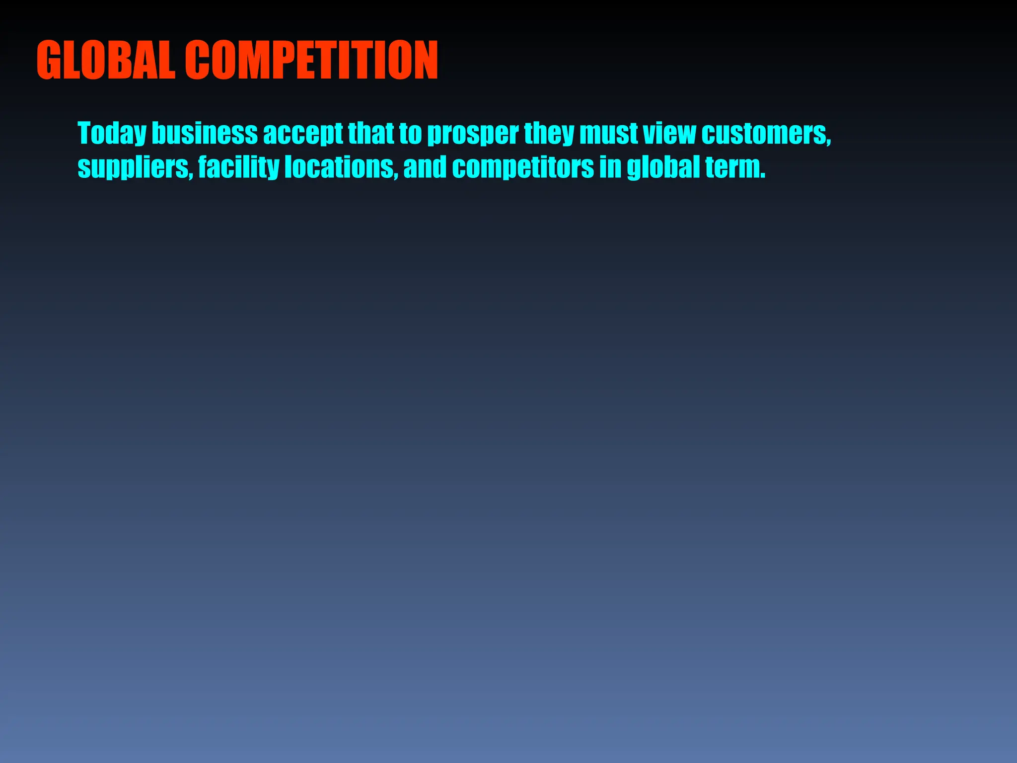 GLOBAL COMPETITION
Today business accept that to prosper they must view customers,
suppliers, facility locations, and competitors in global term.
 