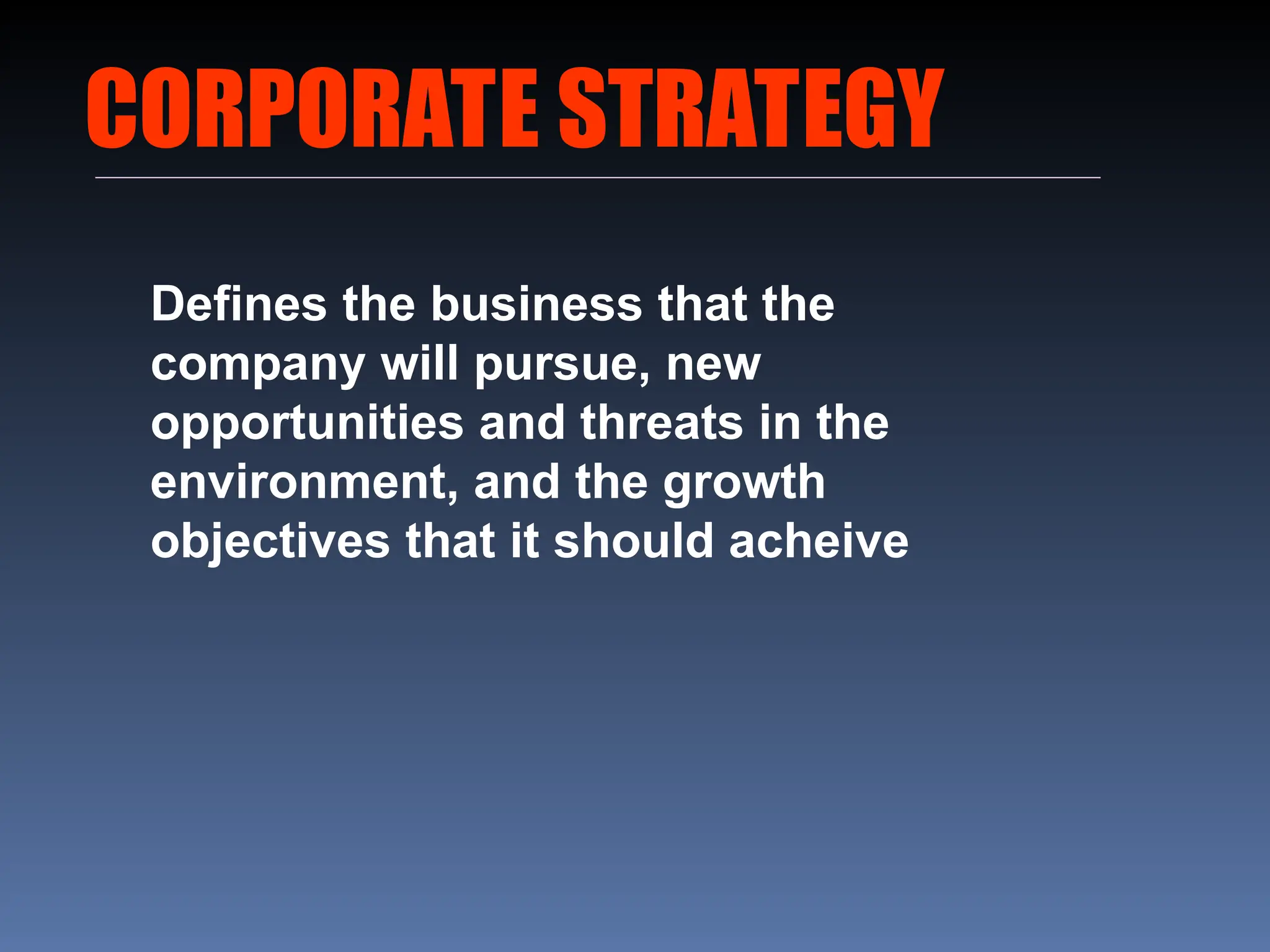 CORPORATE STRATEGY
Defines the business that the
company will pursue, new
opportunities and threats in the
environment, and the growth
objectives that it should acheive
 