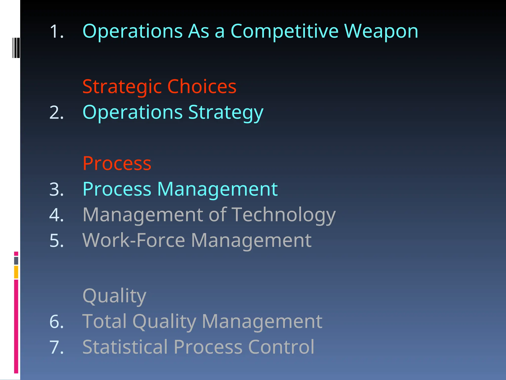 1. Operations As a Competitive Weapon
Strategic Choices
2. Operations Strategy
Process
3. Process Management
4. Management of Technology
5. Work-Force Management
Quality
6. Total Quality Management
7. Statistical Process Control
 