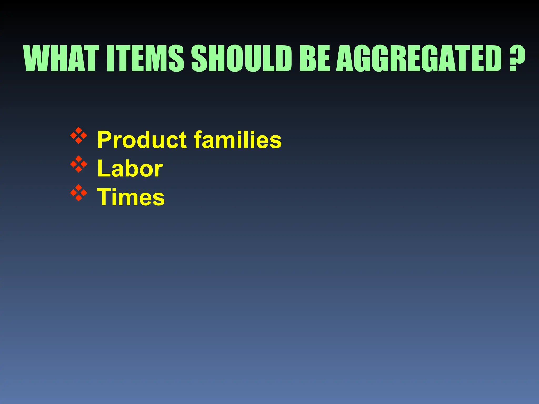 WHAT ITEMS SHOULD BE AGGREGATED ?
 Product families
 Labor
 Times
 
