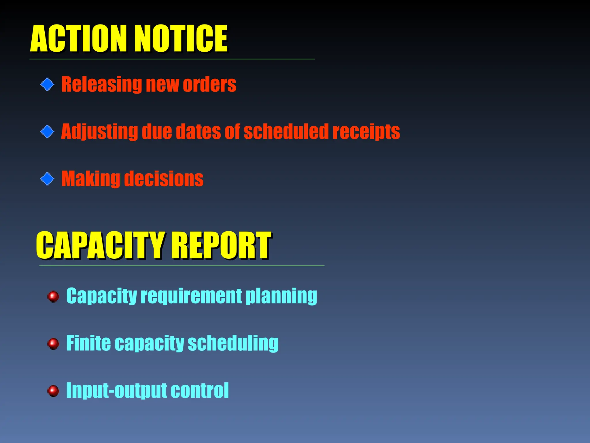 ACTION NOTICE
ACTION NOTICE
Releasing new orders
Adjusting due dates of scheduled receipts
Making decisions
CAPACITY REPORT
CAPACITY REPORT
Capacity requirement planning
Finite capacity scheduling
Input-output control
 
