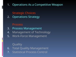 1. Operations As a Competitive Weapon
Strategic Choices
2. Operations Strategy
Process
3. Process Management
4. Management of Technology
5. Work-Force Management
Quality
6. Total Quality Management
7. Statistical Process Control
 