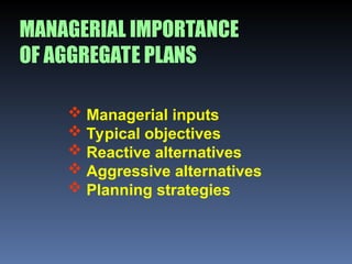 MANAGERIAL IMPORTANCE
OF AGGREGATE PLANS
 Managerial inputs
 Typical objectives
 Reactive alternatives
 Aggressive alternatives
 Planning strategies
 
