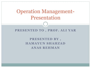PRESENTED TO , PROF. ALI YAR
PRESENTED BY ,
HAMAYUN SHAHZAD
ANAS REHMAN
Operation Management-
Presentation
 