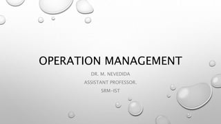 OPERATION MANAGEMENT
DR. M. NEVEDIDA
ASSISTANT PROFESSOR.
SRM-IST
 