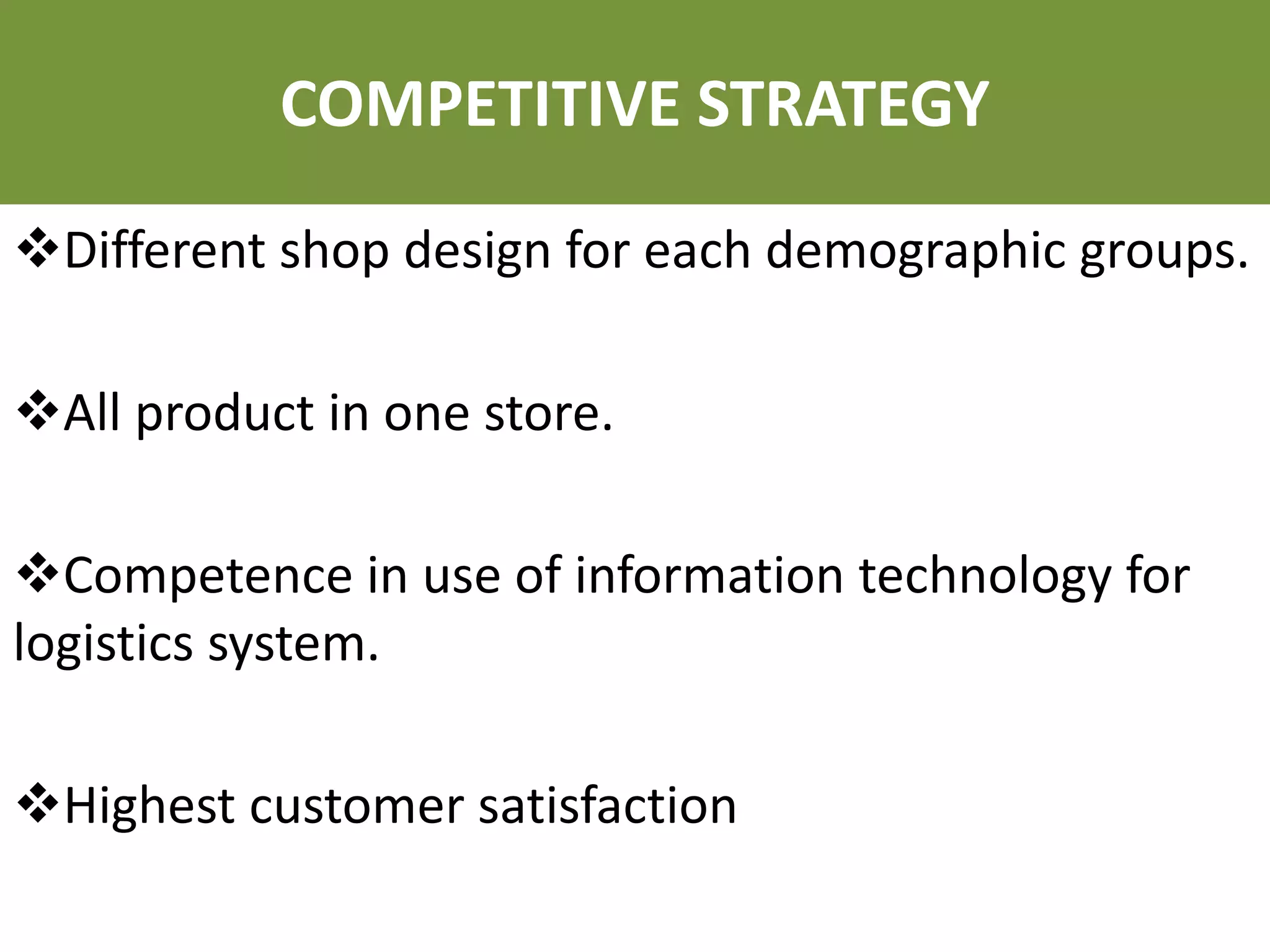 Different shop design for each demographic groups.
All product in one store.
Competence in use of information technology for
logistics system.
Highest customer satisfaction
COMPETITIVE STRATEGY
 