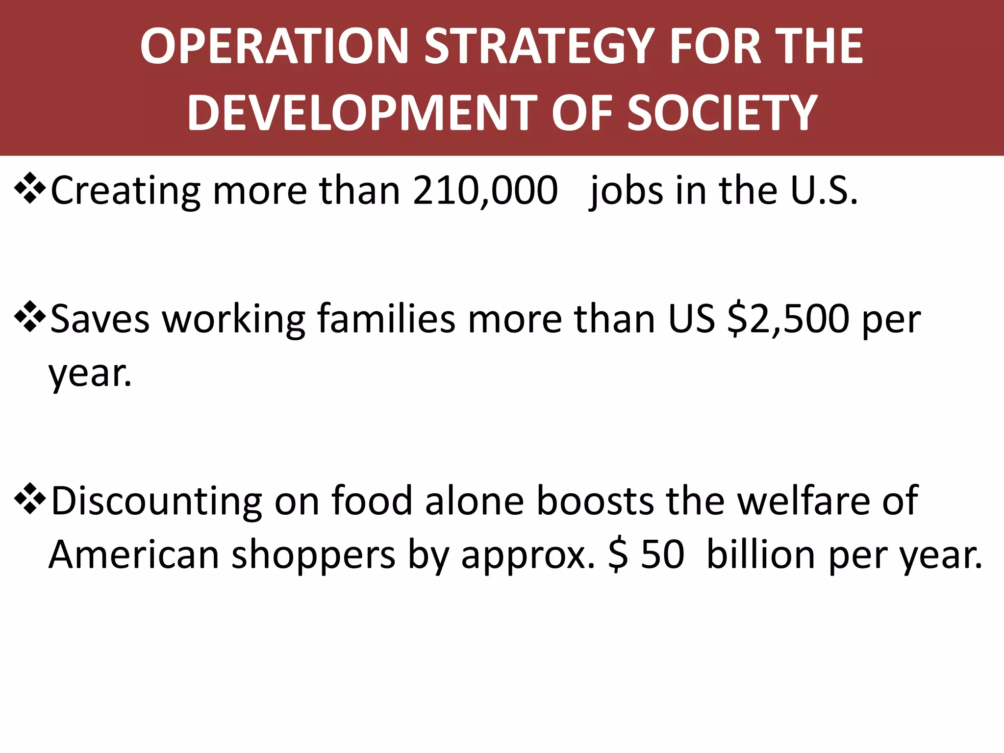 Creating more than 210,000 jobs in the U.S.
Saves working families more than US $2,500 per
year.
Discounting on food alone boosts the welfare of
American shoppers by approx. $ 50 billion per year.
OPERATION STRATEGY FOR THE
DEVELOPMENT OF SOCIETY
 