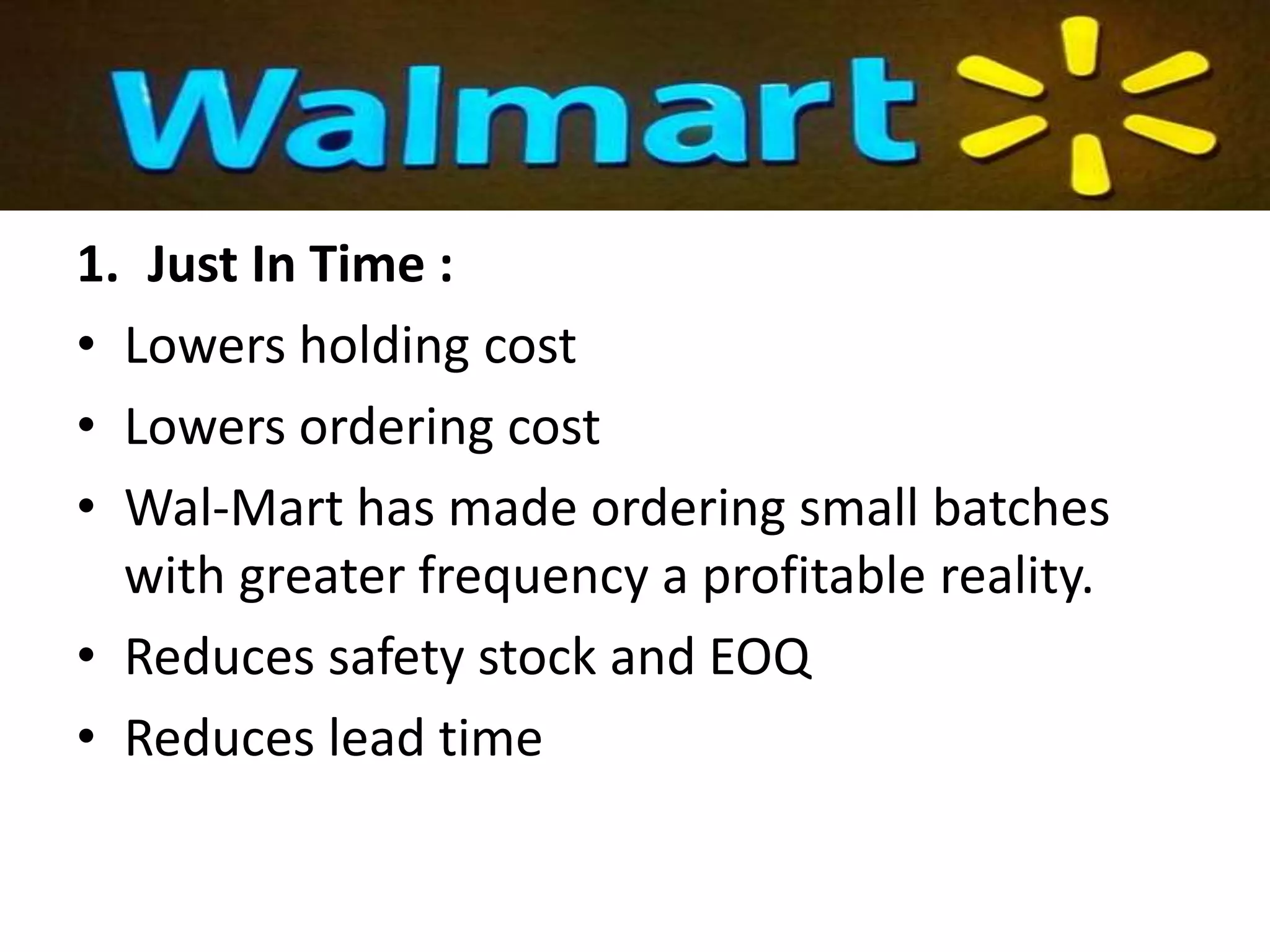 1. Just In Time :
• Lowers holding cost
• Lowers ordering cost
• Wal-Mart has made ordering small batches
with greater frequency a profitable reality.
• Reduces safety stock and EOQ
• Reduces lead time
 