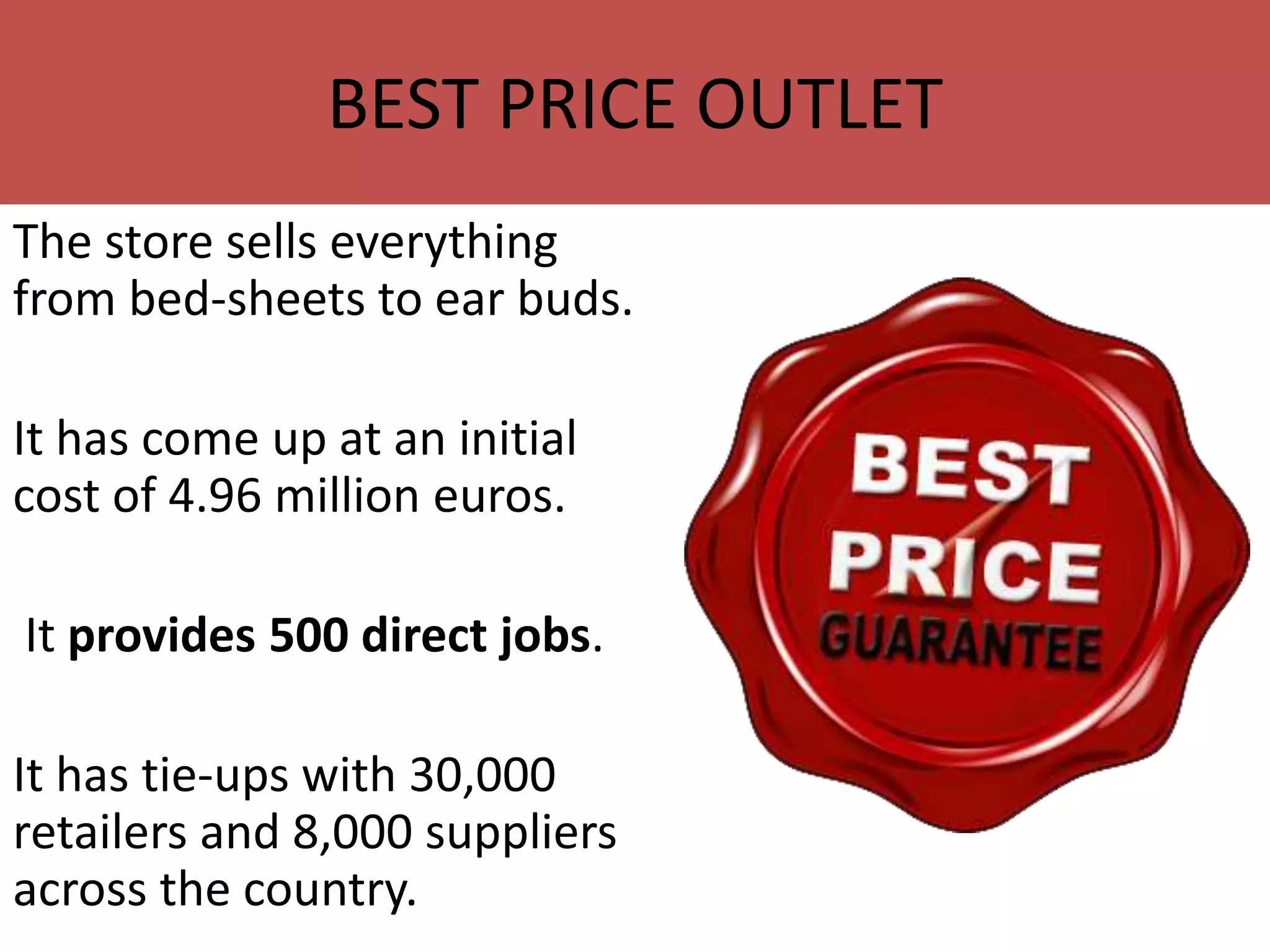 The store sells everything
from bed-sheets to ear buds.
It has come up at an initial
cost of 4.96 million euros.
It provides 500 direct jobs.
It has tie-ups with 30,000
retailers and 8,000 suppliers
across the country.
BEST PRICE OUTLET
 