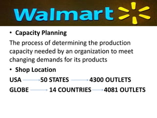 • Capacity Planning
The process of determining the production
capacity needed by an organization to meet
changing demands for its products
• Shop Location
USA        50 STATES       4300 OUTLETS
GLOBE         14 COUNTRIES       4081 OUTLETS
 