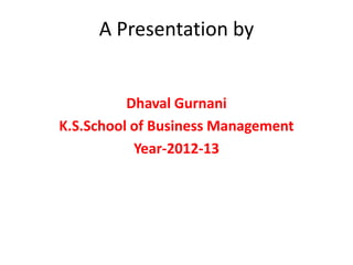 A Presentation by


          Dhaval Gurnani
K.S.School of Business Management
           Year-2012-13
 