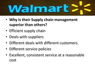 • Why is their Supply chain management
  superior than others?
• Efficient supply chain
• Deals with suppliers
• Different deals with different customers.
• Different service policies
• Excellent, consistent service at a reasonable
  cost
 