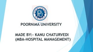 POORNIMA UNIVERSITY
MADE BY:- KANU CHATURVEDI
(MBA-HOSPITAL MANAGEMENT)
 