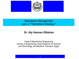 Operations Management
Lect. 2 “Operations Strategy”
1
Dr: Aly Hassan Elbatran
Head of Mechanical Engineering
Faculty of Engineering, Arab Academy for Science
and Technology and Maritime Transport, Egypt
 