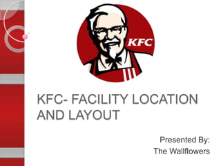 KFC- FACILITY LOCATION
AND LAYOUT
Presented By:
The Wallflowers
 