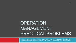1

OPERATION
MANAGEMENT
PRACTICAL PROBLEMS
Tips and tools for solving.T.VENKATARAMANAN.FCA(COST)

 