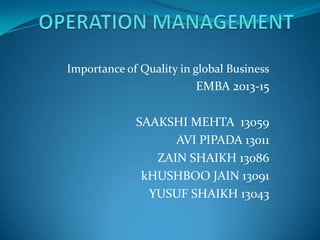 Importance of Quality in global Business

EMBA 2013-15
SAAKSHI MEHTA 13059
AVI PIPADA 13011
ZAIN SHAIKH 13086
kHUSHBOO JAIN 13091
YUSUF SHAIKH 13043

 