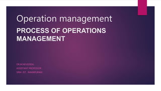 Operation management
PROCESS OF OPERATIONS
MANAGEMENT
DR.M.NEVEDIDA.
ASSISTANT PROFESSOR
SRM- IST. RAMAPURAM.
 