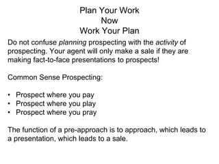 Plan Your Work
Now
Work Your Plan
Do not confuse planning prospecting with the activity of
prospecting. Your agent will on...