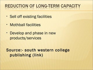 • Sell off existing facilities
• Mothball facilities
• Develop and phase in new
products/services
Source:- south western college
publishing (link)
 