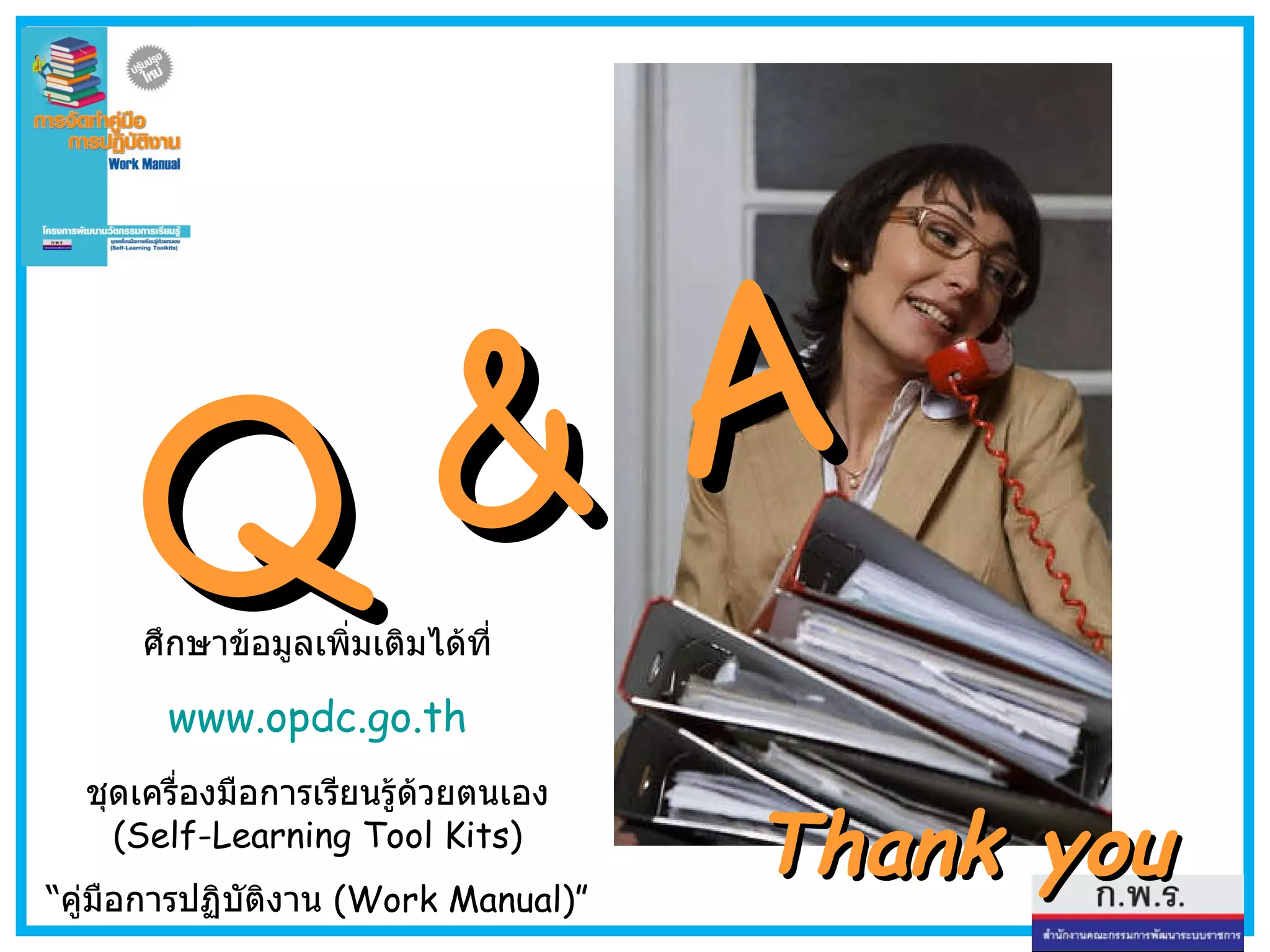 Thank you Q & A ศึกษาข้อมูลเพิ่มเติมได้ที่ www.opdc.go.th ชุดเครื่องมือการเรียนรู้ด้วยตนเอง  (Self-Learning Tool Kits) “ คู่มือการปฏิบัติงาน  (Work Manual)” 