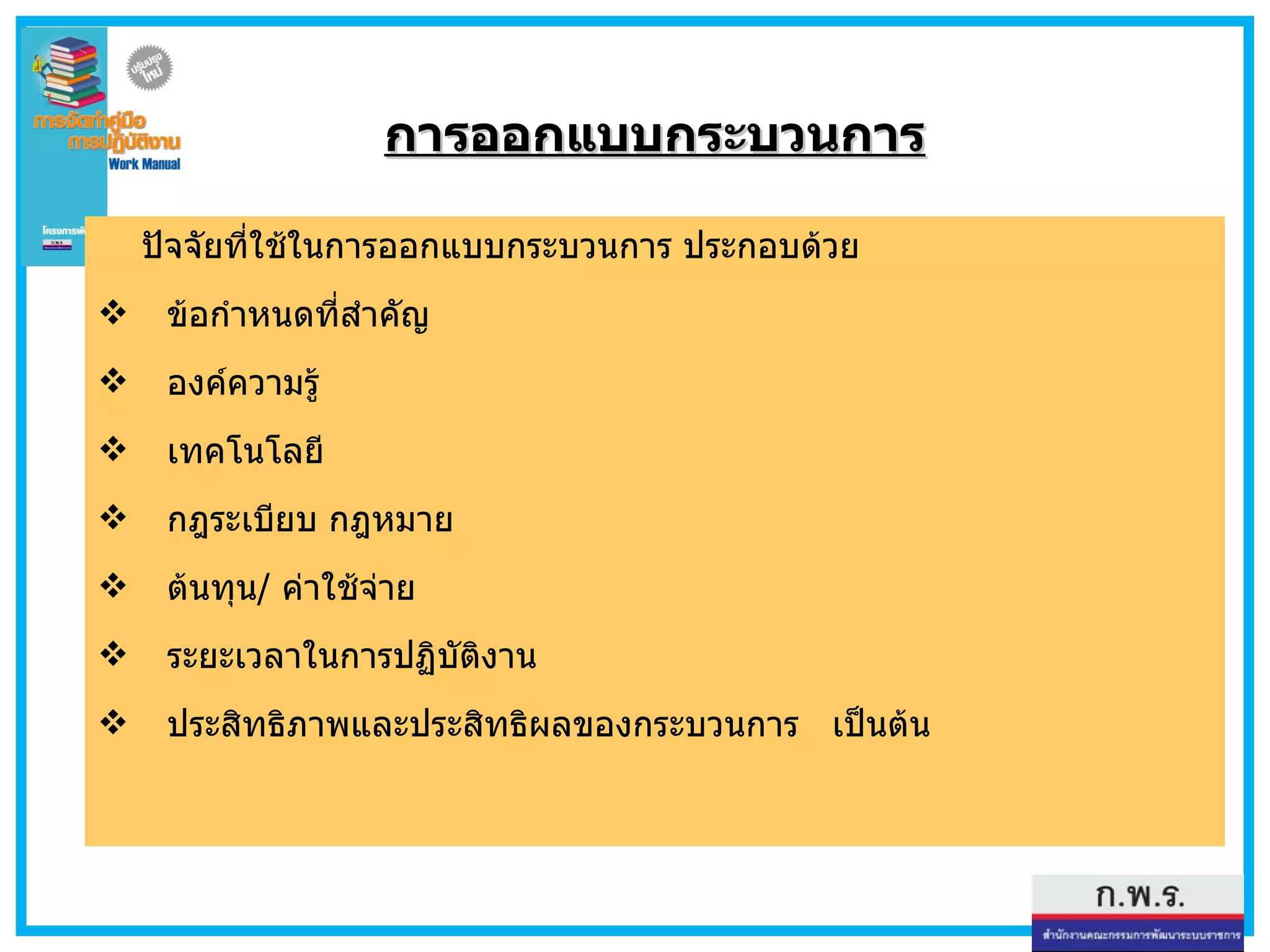 การออกแบบกระบวนการ ปัจจัยที่ใช้ในการออกแบบกระบวนการ ประกอบด้วย ข้อกำหนดที่สำคัญ  องค์ความรู้ เทคโนโลยี กฎระเบียบ กฎหมาย ต้นทุน /  ค่าใช้จ่าย ระยะเวลาในการปฏิบัติงาน ประสิทธิภาพและประสิทธิผลของกระบวนการ  เป็นต้น 