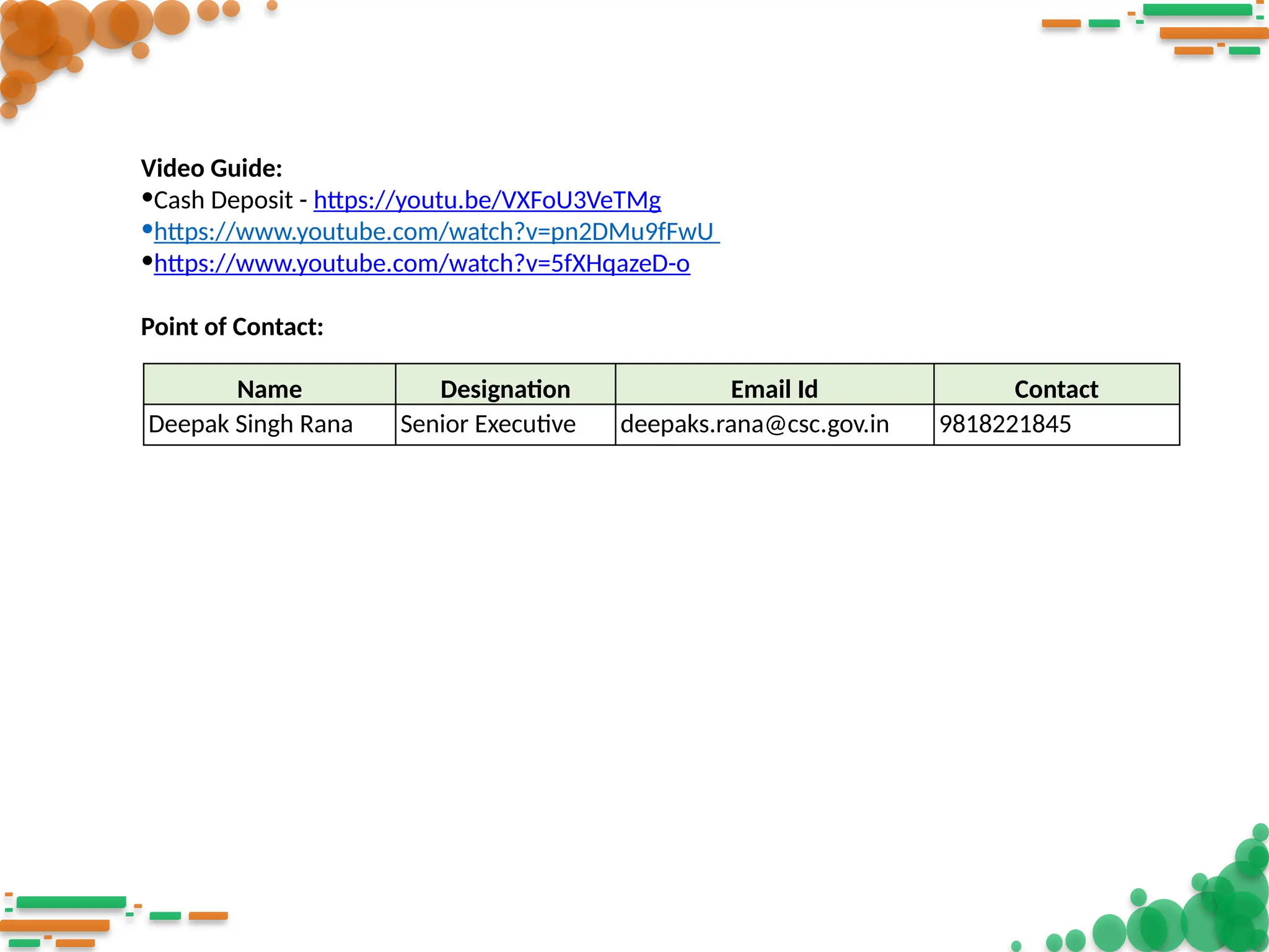 Name Designation Email Id Contact
Deepak Singh Rana Senior Executive deepaks.rana@csc.gov.in 9818221845
Video Guide:
•Cash Deposit - https://youtu.be/VXFoU3VeTMg
•https://www.youtube.com/watch?v=pn2DMu9fFwU
•https://www.youtube.com/watch?v=5fXHqazeD-o
Point of Contact:
 