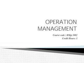 OPERATION
MANAGEMENT
Course code : BMgt 3082
Credit Hours: 3
 