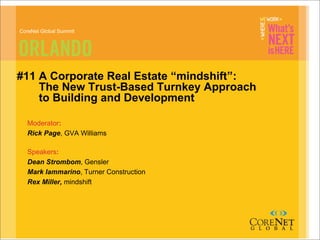 CoreNet Global Summit




#11 A Corporate Real Estate “mindshift”:
    The New Trust-Based Turnkey Approach
    to Building and Development

  Moderator:
  Rick Page, GVA Williams

  Speakers:
  Dean Strombom, Gensler
  Mark Iammarino, Turner Construction
  Rex Miller, mindshift
 