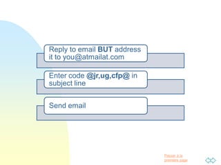 Passer à la
première page
Reply to email BUT address
it to you@atmailat.com
Enter code @jr,ug,cfp@ in
subject line
Send email
 