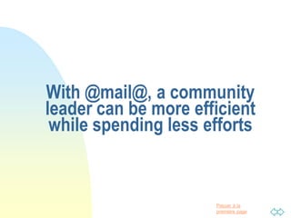 Passer à la
première page
With @mail@, a community
leader can be more efficient
while spending less efforts
 