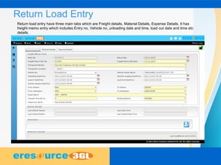 Return Load Entry
Return load entry have three main tabs which are Freight details, Material Details, Expense Details. It has
freight memo entry which includes Entry no, Vehicle no, unloading date and time, load out date and time etc
details.
 