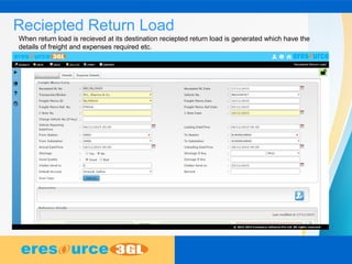Reciepted Return Load
When return load is recieved at its destination reciepted return load is generated which have the
details of freight and expenses required etc.
 