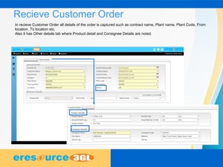 Recieve Customer Order
In recieve Customer Order all details of the order is captured such as contract name, Plant name, Plant Code, From
location, To location etc.
Also it has Other details tab where Product detail and Consignee Details are noted.
 
