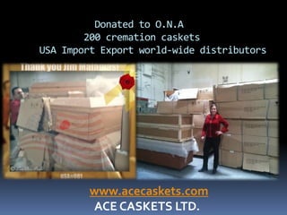 Donated to O.N.A
        200 cremation caskets
USA Import Export world-wide distributors

        ACE CASKETS LTD.




         www.acecaskets.com
         ACE CASKETS LTD.
 
