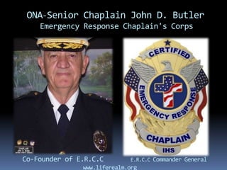 ONA-Senior Chaplain John D. Butler
    Emergency Response Chaplain's Corps




Co-Founder of E.R.C.C        E.R.C.C Commander General
               www.liferealm.org
 